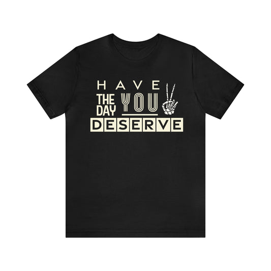 HAVE THE DAY YOU DESERVE TShirt